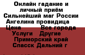 Онлайн гадание и личный приём Сильнейший маг России Ангелина провидица  › Цена ­ 500 - Все города Услуги » Другие   . Приморский край,Спасск-Дальний г.